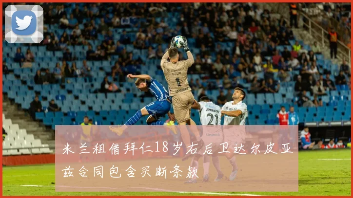 米兰租借拜仁18岁右后卫达尔皮亚兹合同包含买断条款