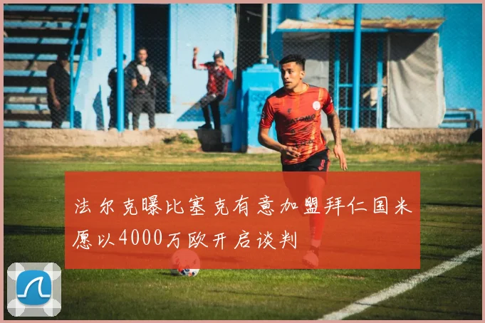 法尔克曝比塞克有意加盟拜仁国米愿以4000万欧开启谈判