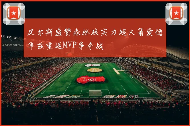 皮尔斯盛赞森林狼实力超火箭爱德华兹重返MVP争夺战