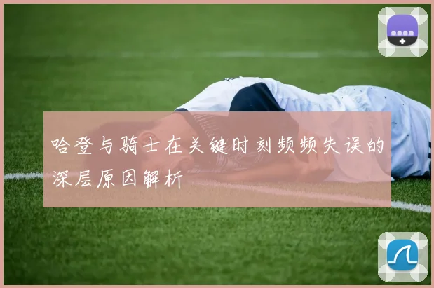 哈登与骑士在关键时刻频频失误的深层原因解析