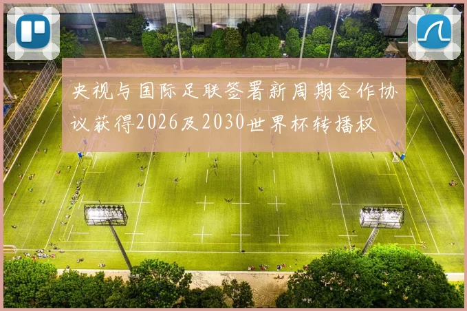 央视与国际足联签署新周期合作协议获得2026及2030世界杯转播权