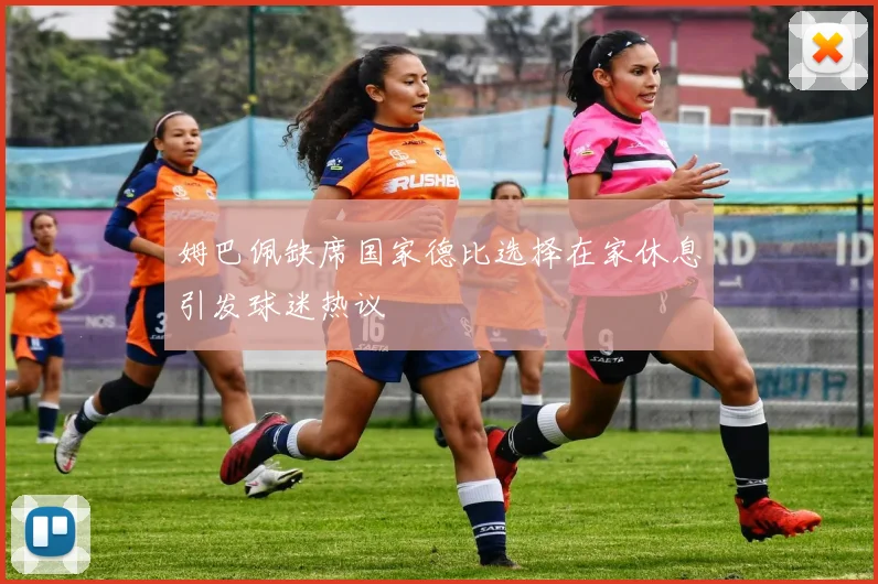 姆巴佩缺席国家德比选择在家休息引发球迷热议