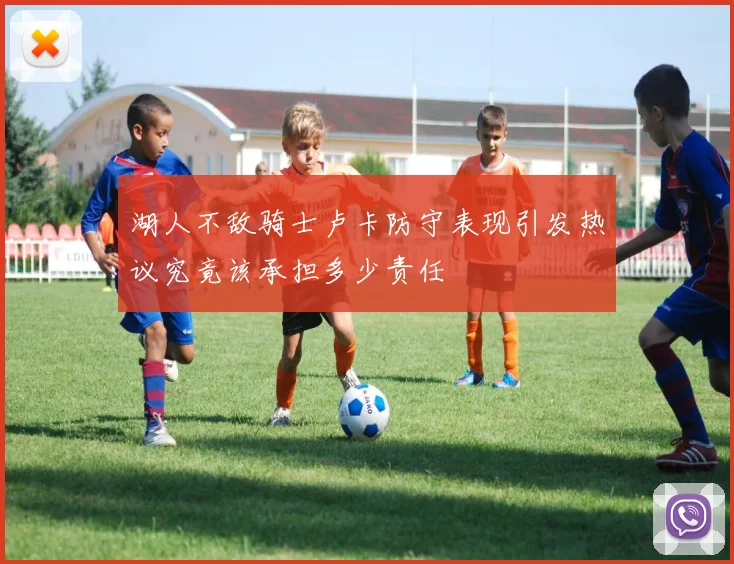 湖人不敌骑士卢卡防守表现引发热议究竟该承担多少责任
