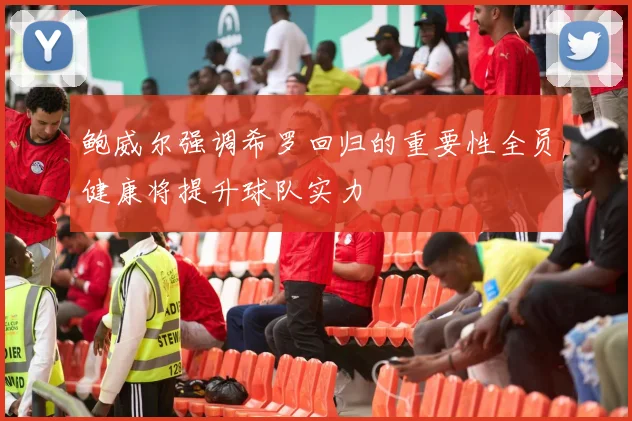 鲍威尔强调希罗回归的重要性全员健康将提升球队实力