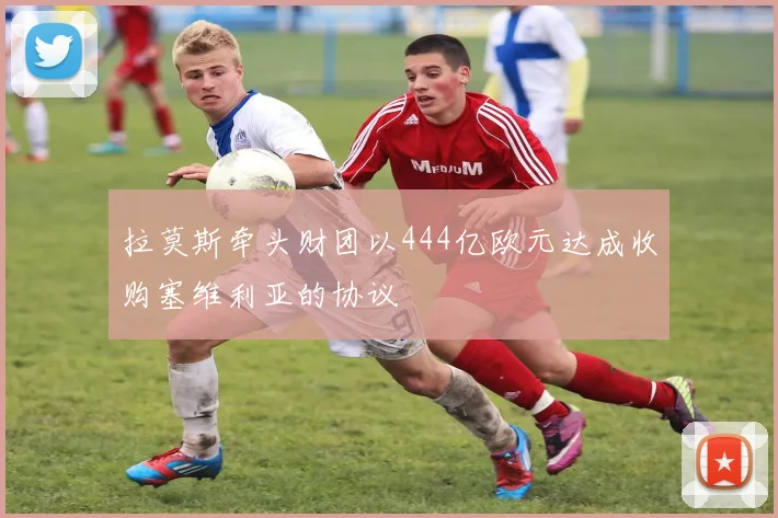 拉莫斯牵头财团以444亿欧元达成收购塞维利亚的协议