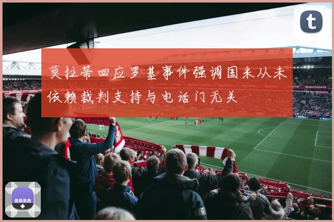 莫拉蒂回应罗基事件强调国米从未依赖裁判支持与电话门无关