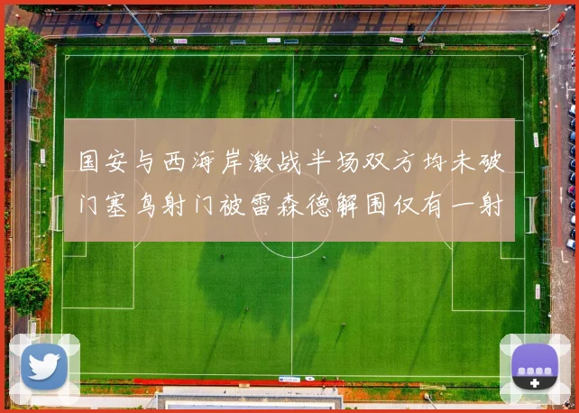国安与西海岸激战半场双方均未破门塞鸟射门被雷森德解围仅有一射正