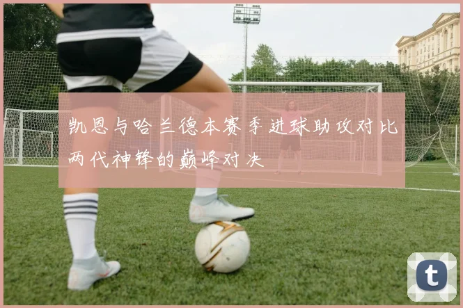 凯恩与哈兰德本赛季进球助攻对比两代神锋的巅峰对决