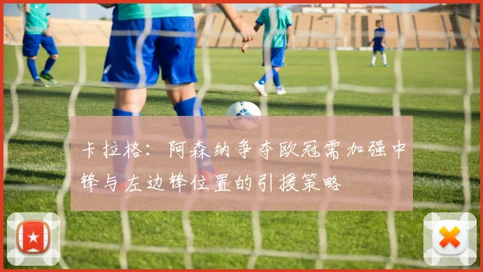 卡拉格：阿森纳争夺欧冠需加强中锋与左边锋位置的引援策略